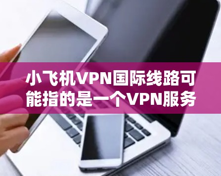 小飞机VPN国际线路可能指的是一个VPN服务提供商或特定的VPN服务方案，专门用于处理国际网络连接和隐私保护。以下是一些可能的解释和相关信息