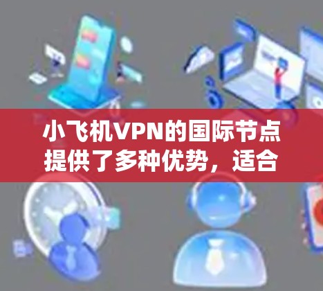 小飞机VPN的国际节点提供了多种优势，适合需要绕过地理限制和提高网络安全的用户。以下是选择小飞机VPN国际节点的详细指南