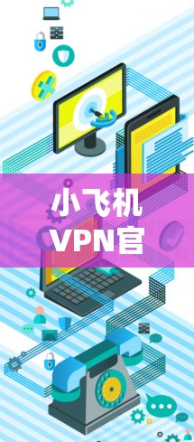 小飞机VPN官方下载与安装指南