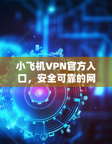 小飞机VPN官方入口，安全可靠的网络连接解决方案