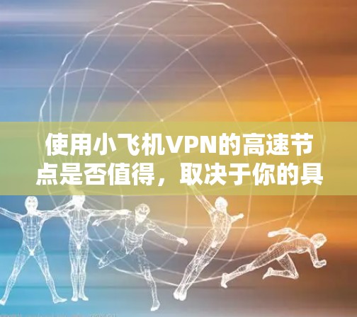 使用小飞机VPN的高速节点是否值得，取决于你的具体需求和使用场景。以下是一些关键点来帮助你做出决定