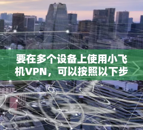 要在多个设备上使用小飞机VPN，可以按照以下步骤进行配置和管理