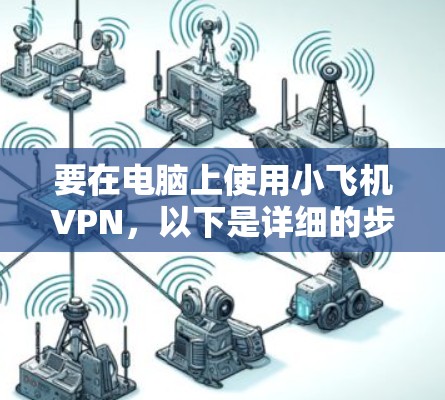 要在电脑上使用小飞机VPN，以下是详细的步骤指南