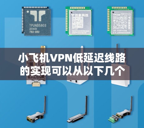 小飞机VPN低延迟线路的实现可以从以下几个方面入手