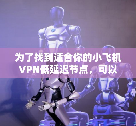 为了找到适合你的小飞机VPN低延迟节点，可以按照以下步骤进行