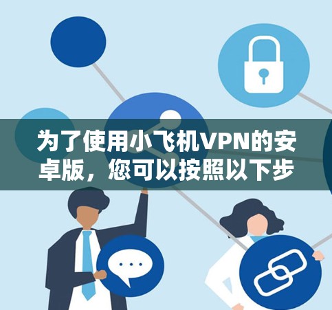 为了使用小飞机VPN的安卓版，您可以按照以下步骤操作