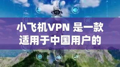 小飞机VPN 是一款适用于中国用户的 VPN 软件，能够帮助用户绕过网络限制，访问国内外的网站。以下是小飞机VPN 的安装教程