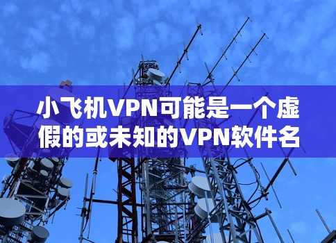 小飞机VPN可能是一个虚假的或未知的VPN软件名称，或者可能是某个未知来源开发的VPN应用程序。如果你正在寻找这个VPN的安装包，建议从以下几个方面进行了解和操作