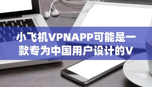 小飞机VPNAPP可能是一款专为中国用户设计的VPN应用程序，帮助用户绕过互联网访问限制。以下是对该VPNAPP的详细分析和可能的问题解答