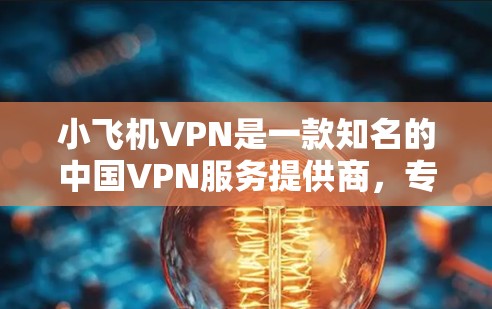 小飞机VPN是一款知名的中国VPN服务提供商，专注于为用户提供高效、安全的网络访问解决方案。以下是关于小飞机VPN的一些常见信息和使用指南