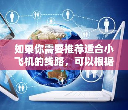 如果你需要推荐适合小飞机的线路，可以根据你的出发地、目的地和预算来选择。以下是一些常见的国内外热门线路，适合小型飞机使用