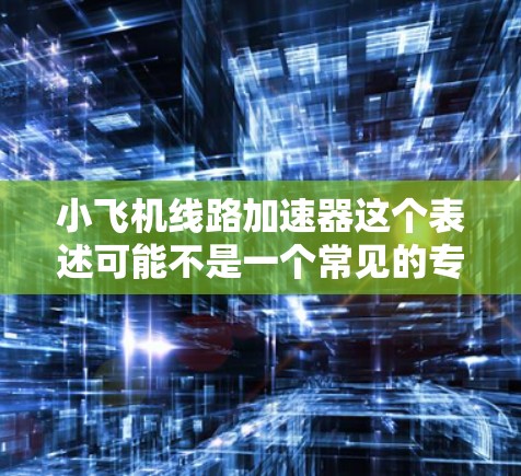 小飞机线路加速器这个表述可能不是一个常见的专业术语，可能是对某种加速器或网络设备的误传或者非官方名称。以下是一些可能的解释和相关信息