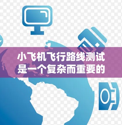 小飞机飞行路线测试是一个复杂而重要的过程，旨在确保飞行控制系统的准确性和可靠性。以下是对该测试的详细分步说明