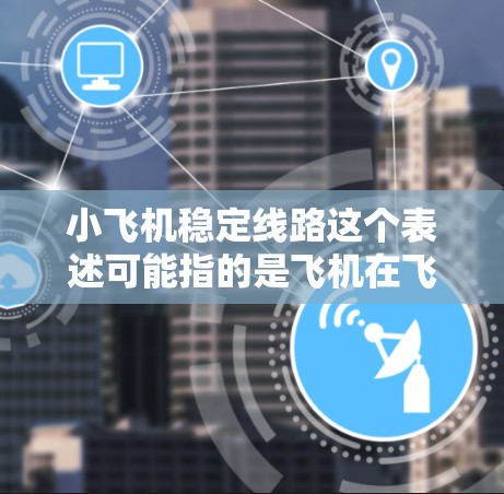 小飞机稳定线路这个表述可能指的是飞机在飞行过程中保持稳定的飞行路线或路径。以下是一些可能相关的因素和措施，确保飞机飞行稳定