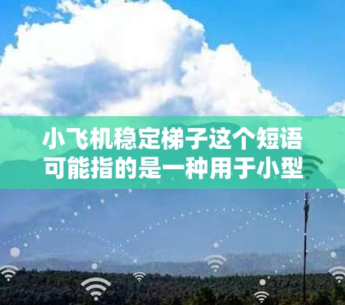 小飞机稳定梯子这个短语可能指的是一种用于小型飞机维持稳定性的结构或装置。以下是一些可能的解释和应用场景