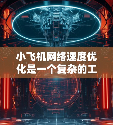 小飞机网络速度优化是一个复杂的工程问题，涉及多个方面的考虑和优化策略。以下是对该问题的总结和分析