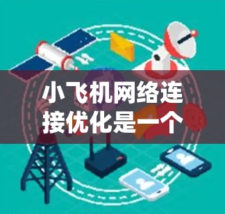 小飞机网络连接优化是一个多维度的工程任务，涉及技术创新、系统优化和实际应用验证。以下是对这一领域的总结和可能的优化方向