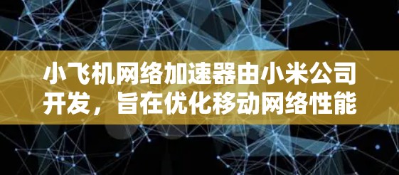 小飞机网络加速器由小米公司开发，旨在优化移动网络性能。以下是其工作原理和应用场景的详细分析