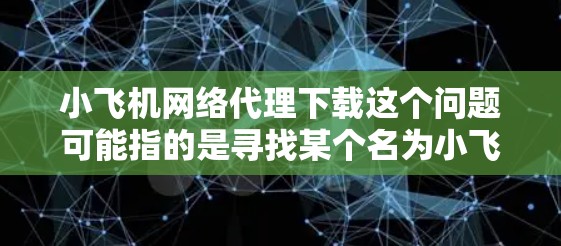 小飞机网络代理下载这个问题可能指的是寻找某个名为小飞机网络代理的软件或服务的下载资源。由于小飞机网络代理这个名称可能指代不同的产品或服务，我需要更多的上下文来准确回答你的问题