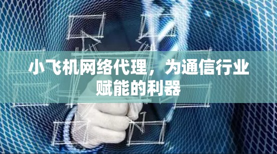 小飞机网络代理，为通信行业赋能的利器