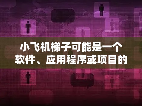 小飞机梯子可能是一个软件、应用程序或项目的代号。如果你是在寻找某个具体的软件或项目的最新版本下载，建议提供更多的上下文或详细信息，以便我能够更好地帮助你