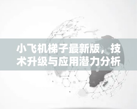 小飞机梯子最新版，技术升级与应用潜力分析