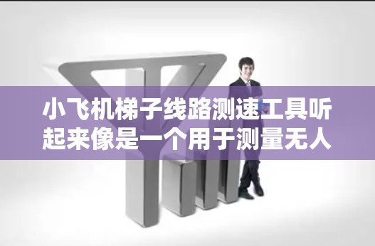 小飞机梯子线路测速工具听起来像是一个用于测量无人机或小型飞行器沿着特定路径飞行时的速度的工具。以下是一个可能的工具设计思路和实现方法