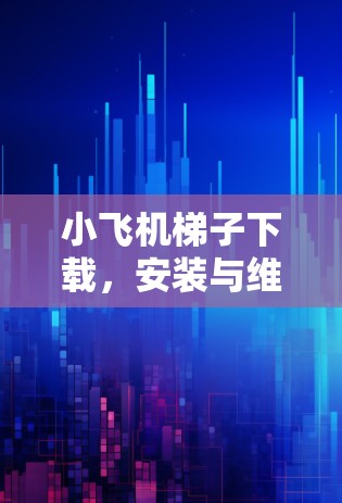 小飞机梯子下载，安装与维护指南