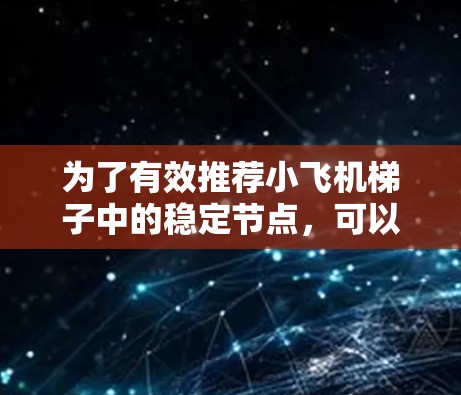 为了有效推荐小飞机梯子中的稳定节点，可以按照以下步骤进行