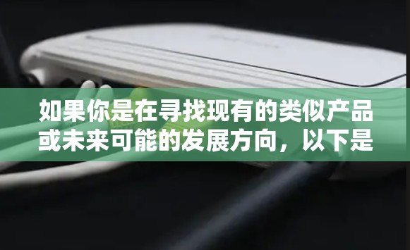 如果你是在寻找现有的类似产品或未来可能的发展方向，以下是一些可能相关的建议