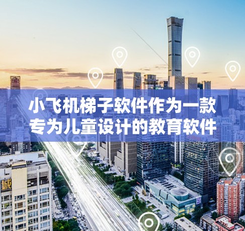 小飞机梯子软件作为一款专为儿童设计的教育软件，旨在通过互动和游戏化的方式帮助孩子们学习基础知识。以下是对该软件的详细分析和总结
