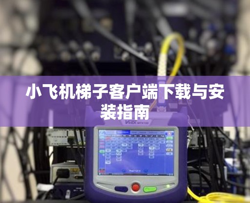小飞机梯子客户端下载与安装指南