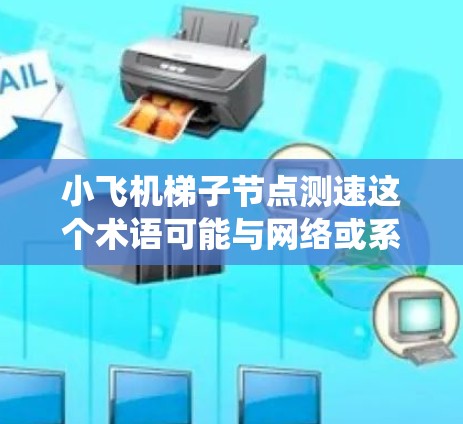 小飞机梯子节点测速这个术语可能与网络或系统性能测试相关，特别是在分布式系统或网络环境中。以下是一些可能的解释和相关信息