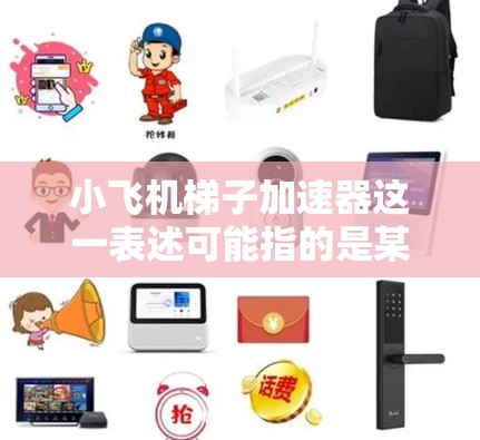 小飞机梯子加速器这一表述可能指的是某种机械装置或概念，但并没有广泛的定义或公开资料来具体说明其功能或应用。因此，以下是一些可能的解释和推测