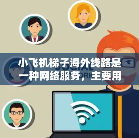 小飞机梯子海外线路是一种网络服务，主要用于绕过地理限制，访问受限的网站或内容。以下是对该服务的详细分析