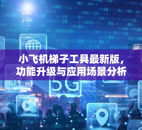 小飞机梯子工具最新版，功能升级与应用场景分析