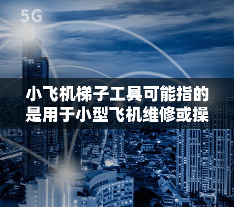 小飞机梯子工具可能指的是用于小型飞机维修或操作中使用的梯子和相关工具。以下是一些可能相关的信息和建议
