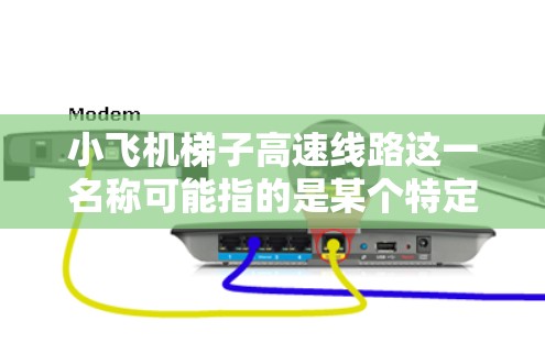 小飞机梯子高速线路这一名称可能指的是某个特定的交通项目或高速公路线路，但由于名称的隐晦性，具体指代可能需要更多的上下文来明确。以下是一些可能的解释和分析