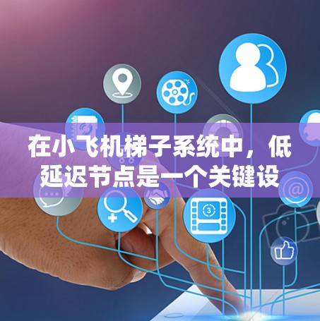 在小飞机梯子系统中，低延迟节点是一个关键设计点，以确保飞机和地面节点之间的数据传输和任务处理尽可能高效。以下是实现低延迟节点的关键技术和措施