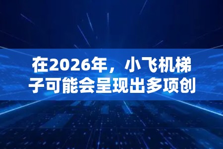 在2026年，小飞机梯子可能会呈现出多项创新和进步，满足更高的安全性和效率需求。以下是对这一款小飞机梯子的推荐