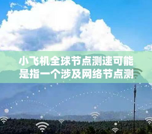 小飞机全球节点测速可能是指一个涉及网络节点测速的项目或测试方案，特别是在全球范围内进行的网络性能评估。以下是一些可能的解释和步骤