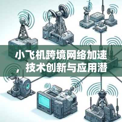 小飞机跨境网络加速，技术创新与应用潜力