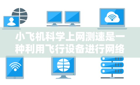 小飞机科学上网测速是一种利用飞行设备进行网络性能测试的方法。以下是对这一技术的详细分析和总结