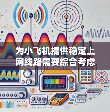 为小飞机提供稳定上网线路需要综合考虑多个方面，以下是一个有条理的解决方案