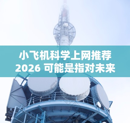 小飞机科学上网推荐2026 可能是指对未来五年（2021-2026）小飞机（Unmanned Aerial Vehicles,UAVs）在科学领域的发展趋势进行推荐。以下是一些可能的方向和推荐资源