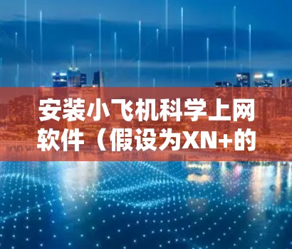 安装小飞机科学上网软件（假设为XN+的大致步骤如下