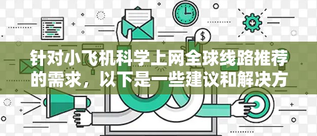 针对小飞机科学上网全球线路推荐的需求，以下是一些建议和解决方案，供您参考