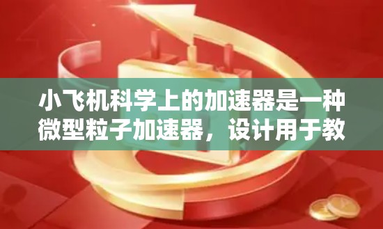 小飞机科学上的加速器是一种微型粒子加速器，设计用于教学、基础研究和简单粒子实验。以下是对其工作原理、优缺点和实际应用的总结