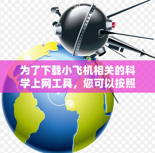 为了下载小飞机相关的科学上网工具，您可以按照以下步骤进行