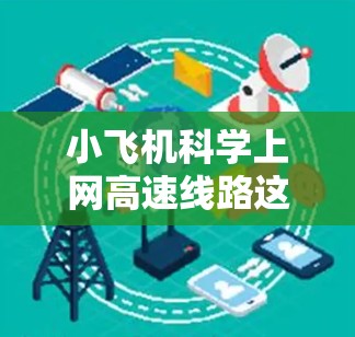 小飞机科学上网高速线路这一概念可能涉及多个领域，包括航空工程、网络通信和科学数据传输。以下是一些可能的解释和相关技术方向